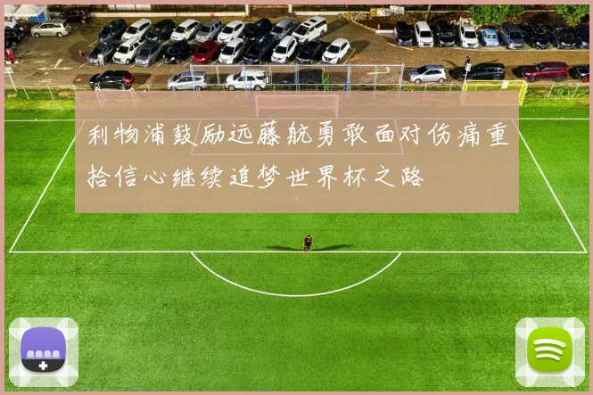 利物浦鼓励远藤航勇敢面对伤痛重拾信心继续追梦世界杯之路