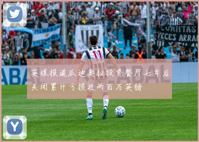 英媒报道瓜迪奥拉投资餐厅七年后关闭累计亏损近两百万英镑