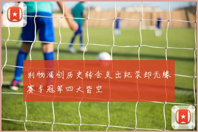 利物浦创历史转会支出纪录却无缘赛季冠军四大皆空