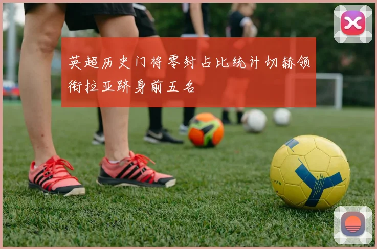 英超历史门将零封占比统计切赫领衔拉亚跻身前五名