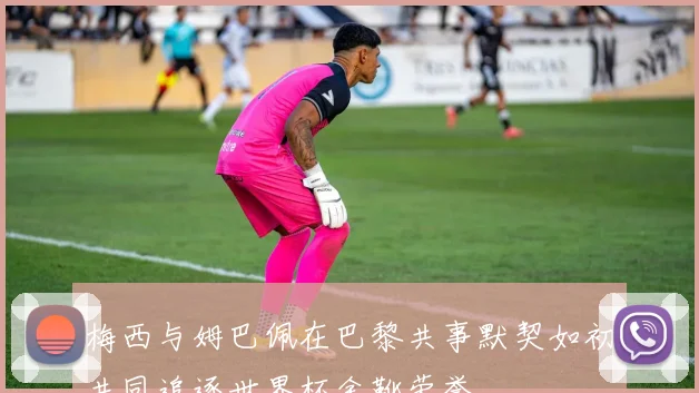 梅西与姆巴佩在巴黎共事默契如初共同追逐世界杯金靴荣誉