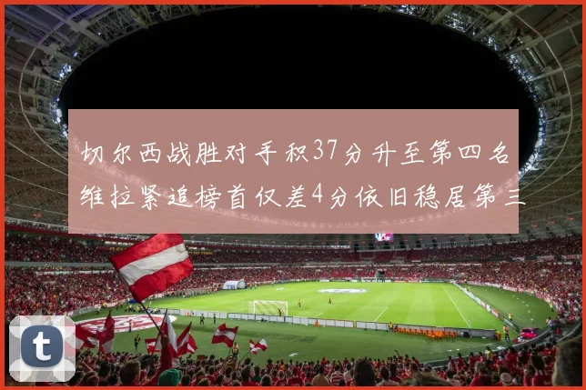 切尔西战胜对手积37分升至第四名维拉紧追榜首仅差4分依旧稳居第三