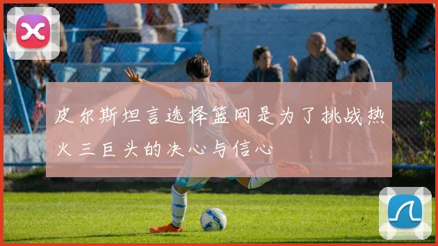 皮尔斯坦言选择篮网是为了挑战热火三巨头的决心与信心