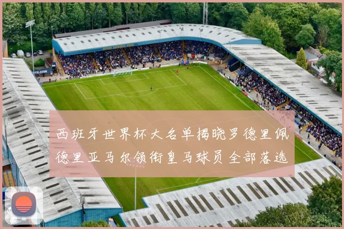 西班牙世界杯大名单揭晓罗德里佩德里亚马尔领衔皇马球员全部落选