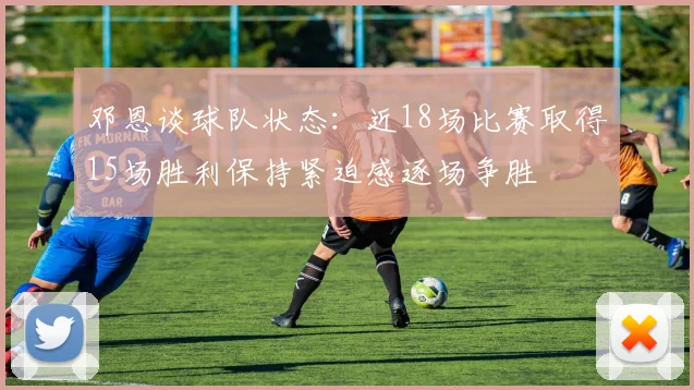 邓恩谈球队状态：近18场比赛取得15场胜利保持紧迫感逐场争胜