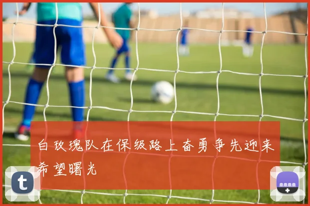 白玫瑰队在保级路上奋勇争先迎来希望曙光