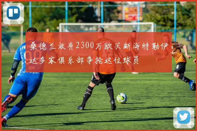 桑德兰放弃2300万欧买断海特勒伊达多家俱乐部争抢这位球员