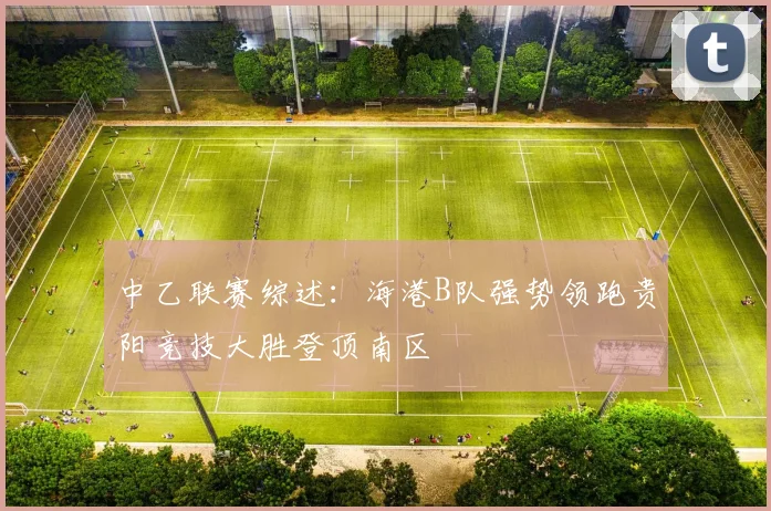 中乙联赛综述：海港B队强势领跑贵阳竞技大胜登顶南区