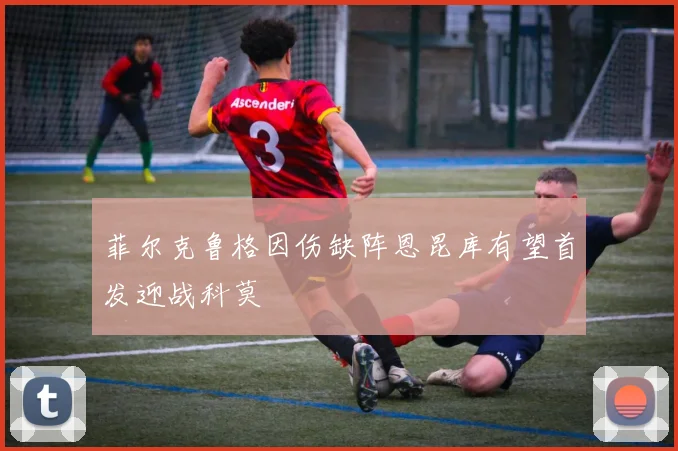 菲尔克鲁格因伤缺阵恩昆库有望首发迎战科莫