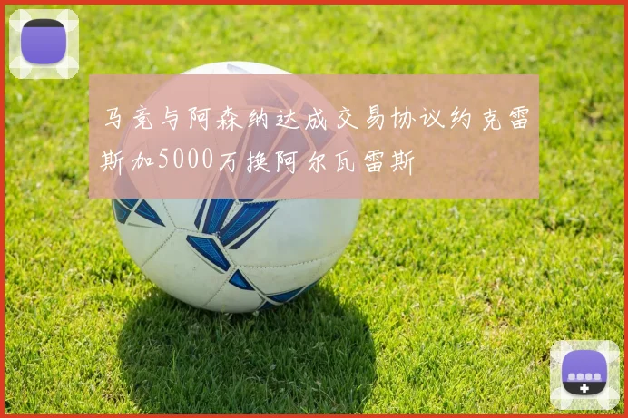 马竞与阿森纳达成交易协议约克雷斯加5000万换阿尔瓦雷斯
