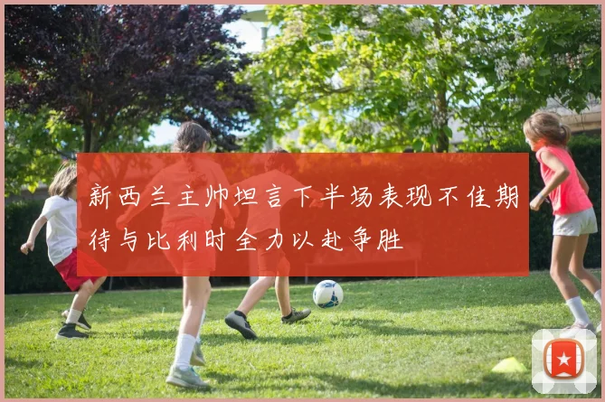 新西兰主帅坦言下半场表现不佳期待与比利时全力以赴争胜