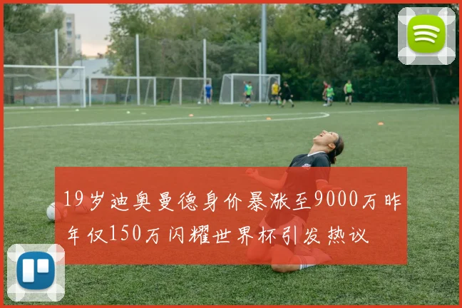 19岁迪奥曼德身价暴涨至9000万昨年仅150万闪耀世界杯引发热议