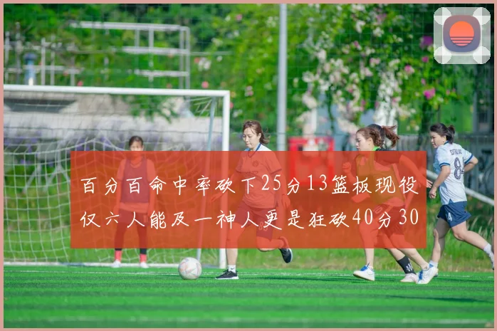 百分百命中率砍下25分13篮板现役仅六人能及一神人更是狂砍40分30篮板大三元