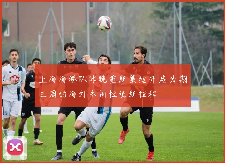 上海海港队昨晚重新集结开启为期三周的海外冬训拉练新征程