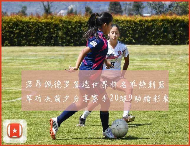 若昂佩德罗落选世界杯名单热刺蓝军对决前夕分享赛季20球9助精彩表现
