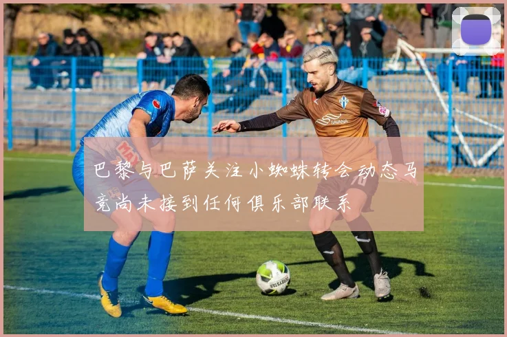 巴黎与巴萨关注小蜘蛛转会动态马竞尚未接到任何俱乐部联系