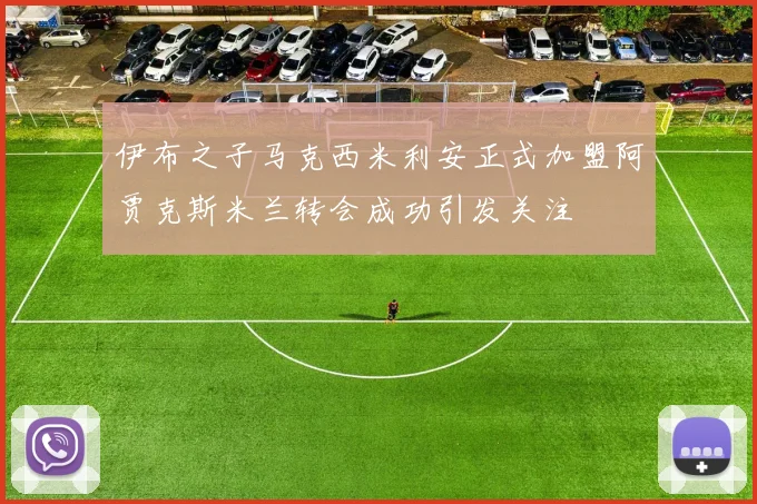 伊布之子马克西米利安正式加盟阿贾克斯米兰转会成功引发关注