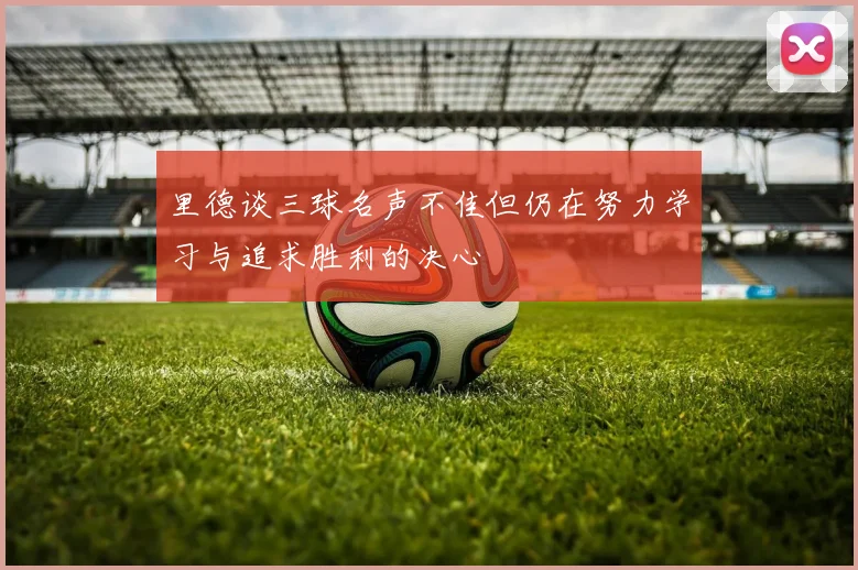 里德谈三球名声不佳但仍在努力学习与追求胜利的决心