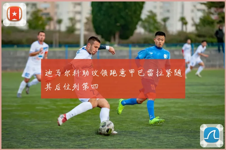 迪马尔科助攻领跑意甲巴雷拉紧随其后位列第四